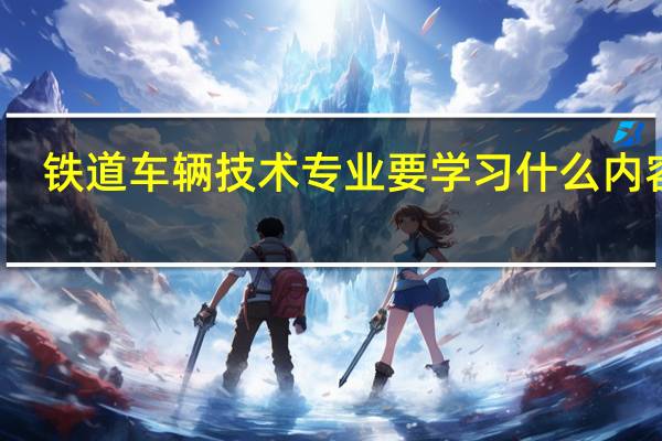 铁道车辆技术专业要学习什么内容呢