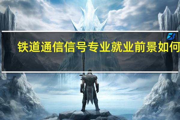 铁道通信信号专业就业前景如何啊