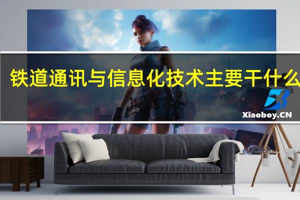 铁道通讯与信息化技术主要干什么工作