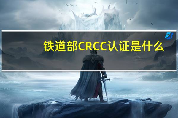 铁道部CRCC认证是什么