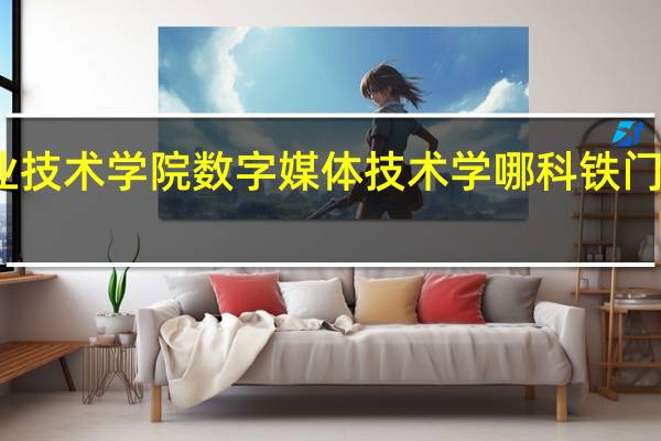 铁门关职业技术学院数字媒体技术学哪科 铁门关职业技术学校