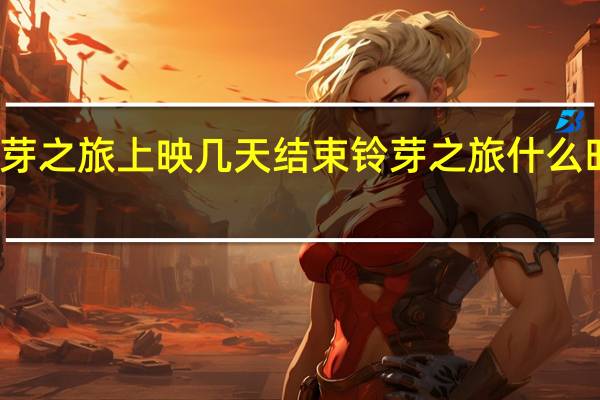 铃芽之旅上映几天结束 铃芽之旅什么时候上映