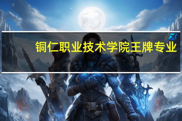 铜仁职业技术学院王牌专业