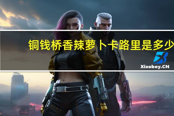 铜钱桥 香辣萝卜卡路里是多少