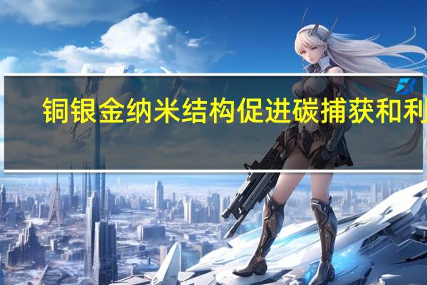 铜银金纳米结构促进碳捕获和利用