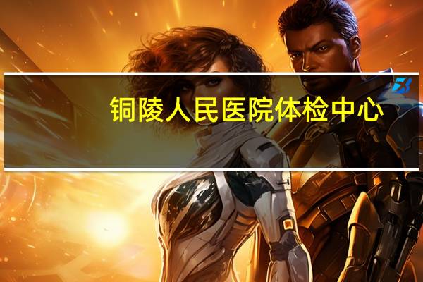 铜陵人民医院体检中心?铜陵驾驶证体检去哪个医院