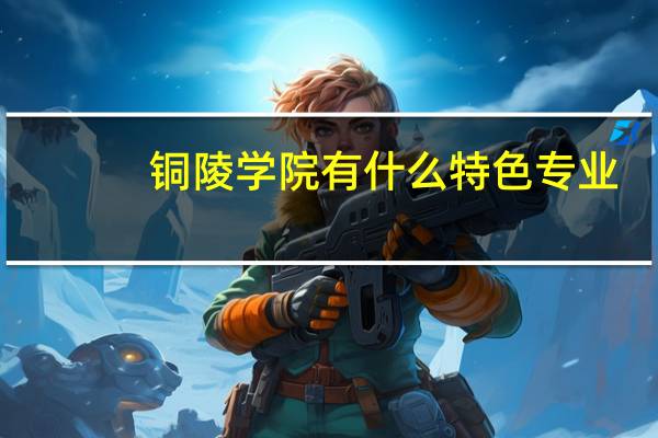 铜陵学院有什么特色专业，专业排名如何