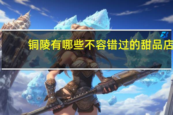 铜陵有哪些不容错过的甜品店