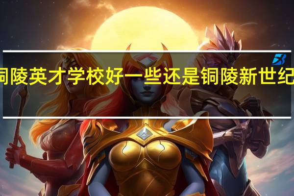 铜陵英才学校好一些还是铜陵新世纪好一些