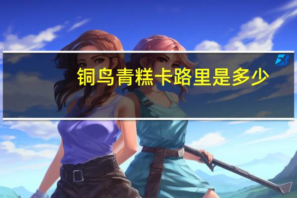 铜鸟 青糕卡路里是多少