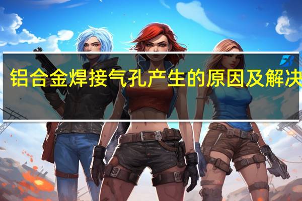 铝合金焊接气孔产生的原因及解决方法(铝合金焊接)