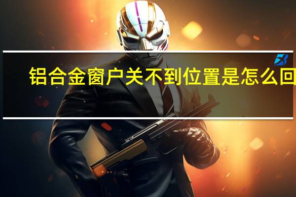铝合金窗户关不到位置是怎么回事