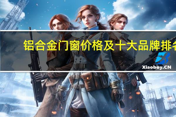 铝合金门窗价格及十大品牌排名