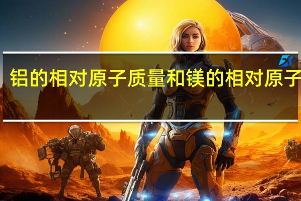 铝的相对原子质量和镁的相对原子质量（铝的相对原子质量）