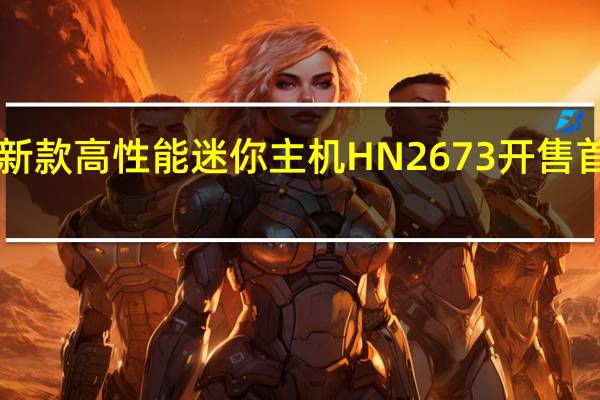 铭凡新款高性能迷你主机HN2673开售首发4599元