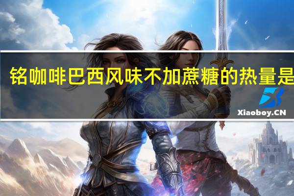 铭咖啡 巴西风味不加蔗糖的热量是多少