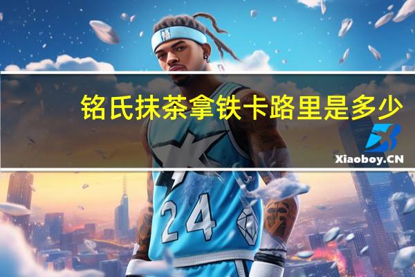 铭氏 抹茶拿铁卡路里是多少