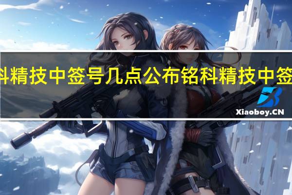 铭科精技中签号几点公布 铭科精技中签结果时间
