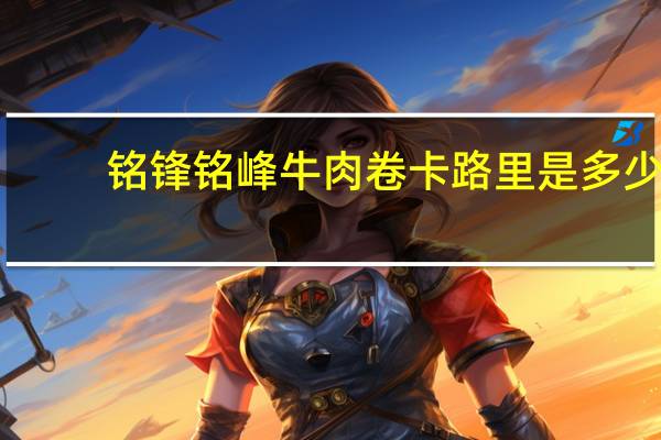 铭锋 铭峰 牛肉卷卡路里是多少