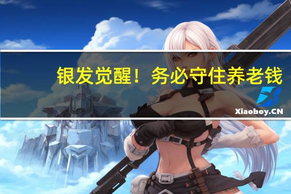 银发觉醒！务必守住养老钱