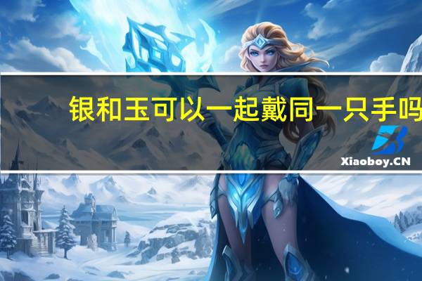 银和玉可以一起戴同一只手吗