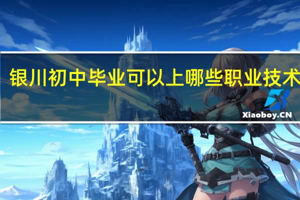 银川初中毕业可以上哪些职业技术学校