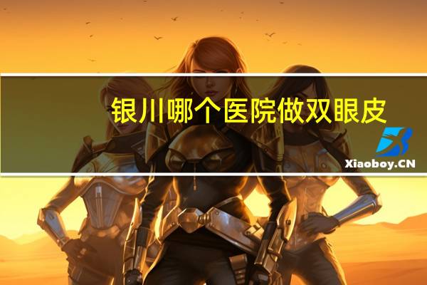 银川哪个医院做双眼皮？银川双眼皮哪家医院最好