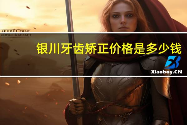 银川牙齿矫正价格是多少钱？银川牙齿矫正价格多少