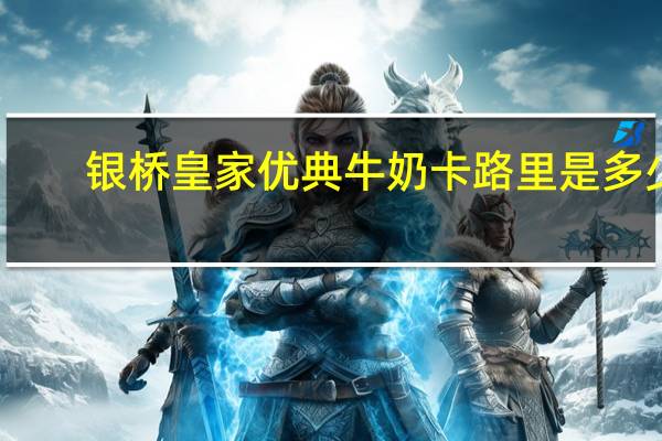 银桥皇家优典牛奶卡路里是多少