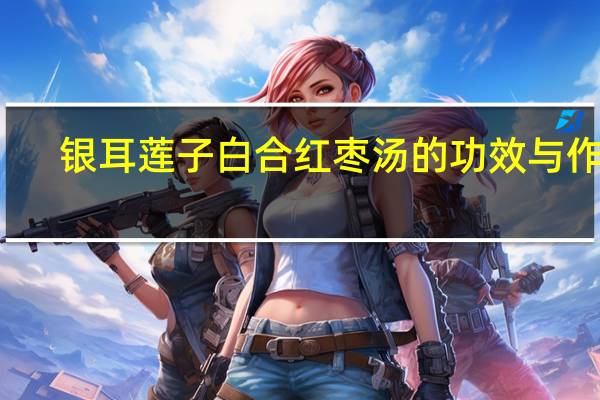 银耳莲子白合红枣汤的功效与作用（银耳白合莲子汤的功效）