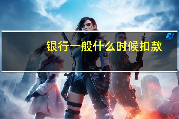 银行一般什么时候扣款(银行一般什么时候上班)
