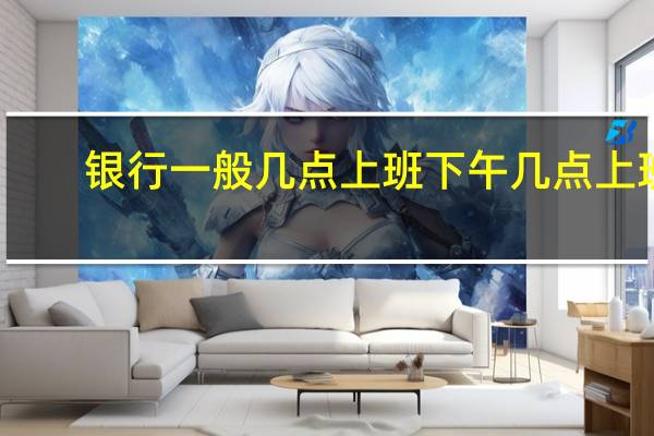 银行一般几点上班下午几点上班（银行一般几点上班）