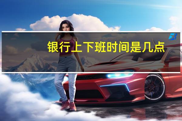 银行上下班时间是几点（银行上下班时间）
