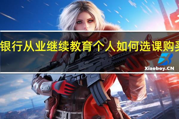 银行从业继续教育个人如何选课购买课程