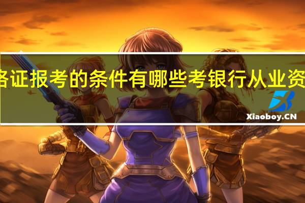 银行从业资格证报考的条件有哪些 考银行从业资格证需要什么条件