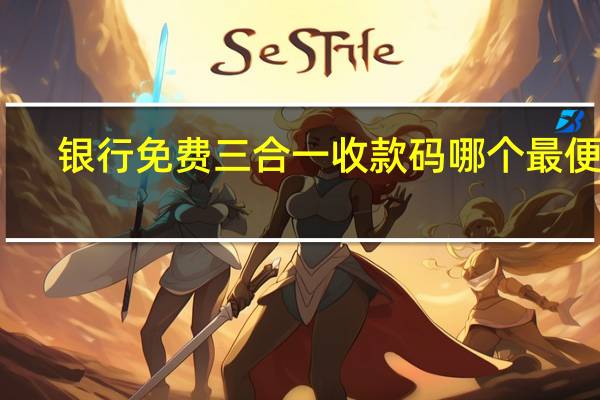 银行免费三合一收款码哪个最便宜　
