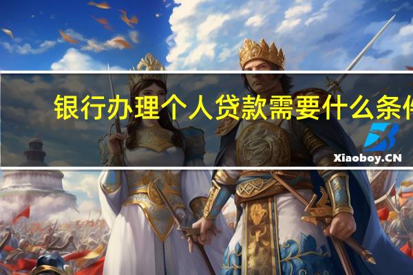 银行办理个人贷款需要什么条件（银行个人贷款需要什么条件）