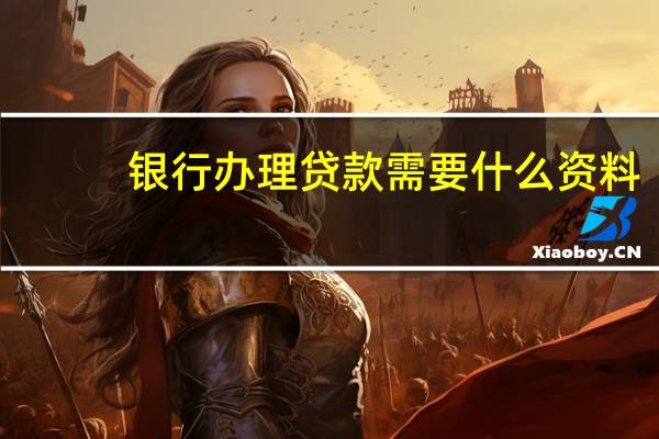 银行办理贷款需要什么资料（银行办理贷款需要什么证件）