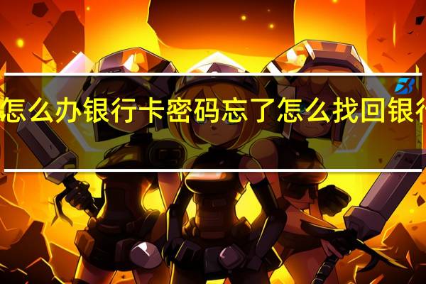 银行卡密码忘了怎么办银行卡密码忘了怎么找回 银行卡密码忘记了怎么办