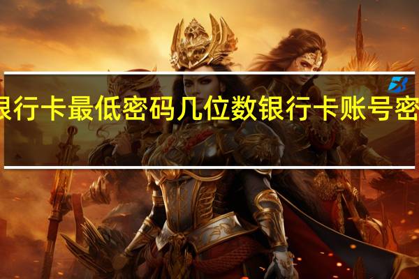 银行卡最低密码几位数 银行卡账号密码大全
