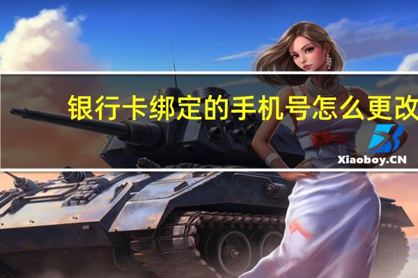 银行卡绑定的手机号怎么更改（银行卡绑定的手机号怎么改）