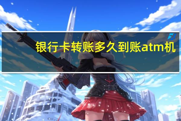 银行卡转账多久到账atm机（银行卡转账多久到账）