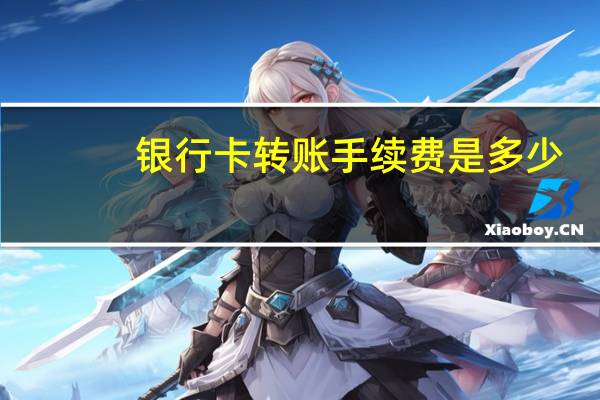 银行卡转账手续费是多少(银行卡转账手续费怎么收)