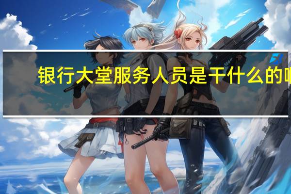 银行大堂服务人员是干什么的啊