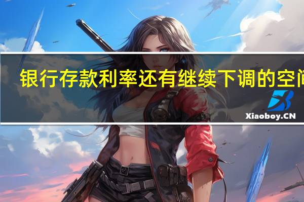 银行存款利率还有继续下调的空间吗？