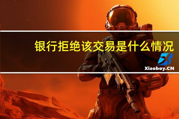 银行拒绝该交易是什么情况(银行拒绝该交易怎么办)