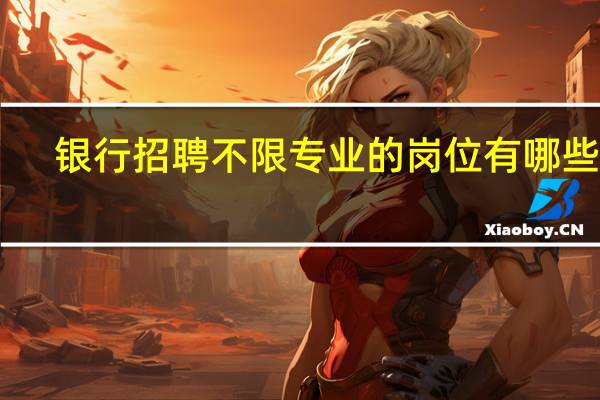 银行招聘不限专业的岗位有哪些10