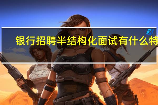 银行招聘半结构化面试有什么特点