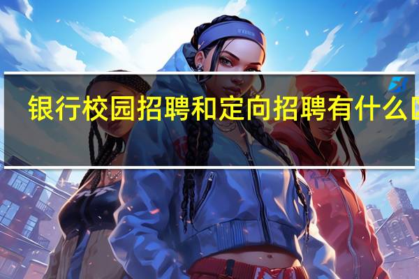 银行校园招聘和定向招聘有什么区别