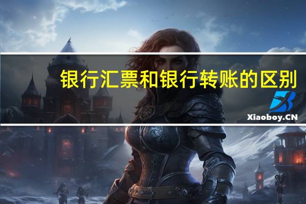 银行汇票和银行转账的区别（银行汇票和转账的区别有哪些）